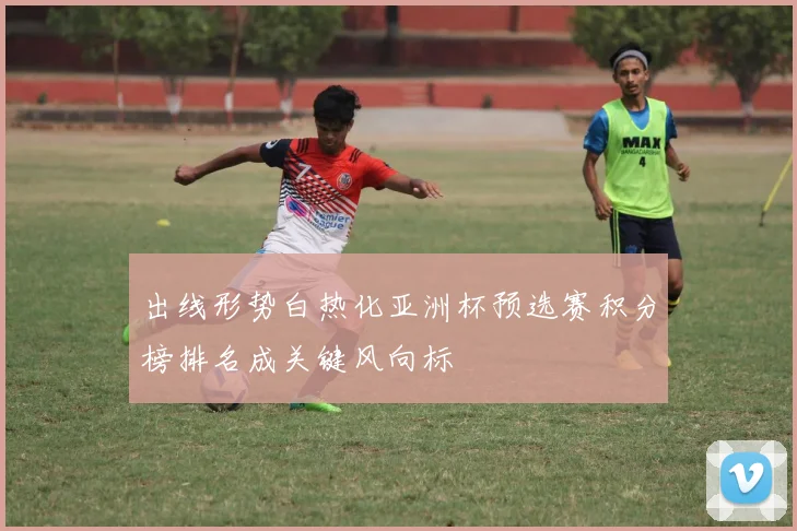 出线形势白热化亚洲杯预选赛积分榜排名成关键风向标