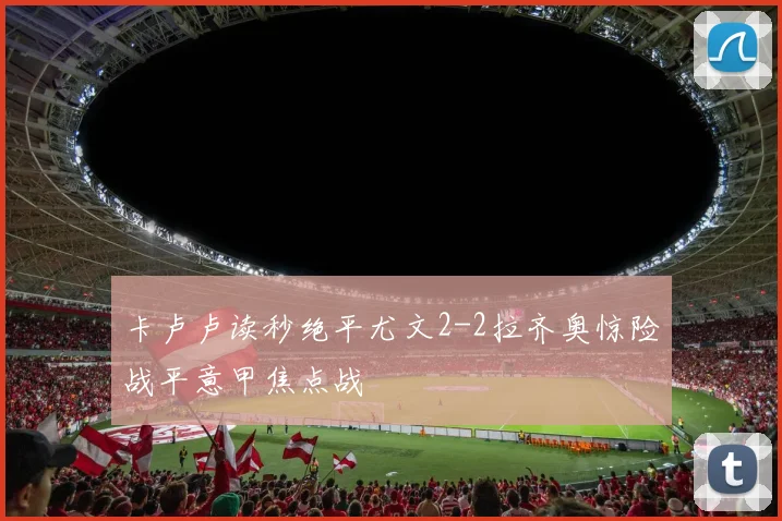 卡卢卢读秒绝平尤文2-2拉齐奥惊险战平意甲焦点战