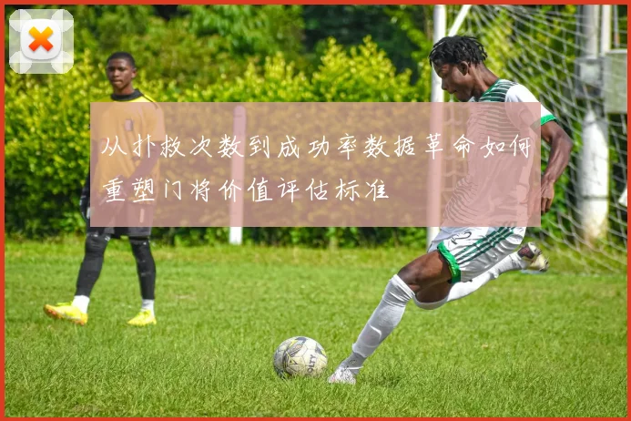 从扑救次数到成功率数据革命如何重塑门将价值评估标准